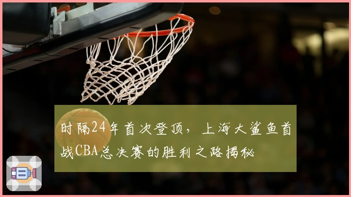 时隔24年首次登顶，上海大鲨鱼首战CBA总决赛的胜利之路揭秘